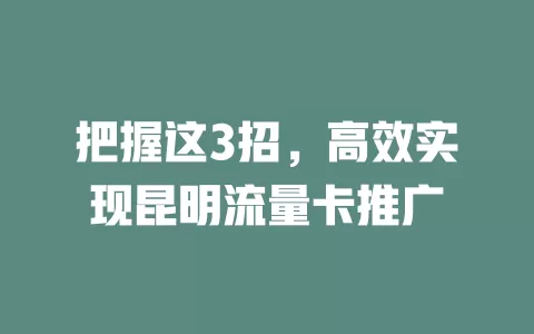 把握这3招，高效实现昆明流量卡推广