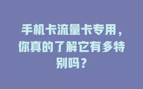 手机卡流量卡专用，你真的了解它有多特别吗？