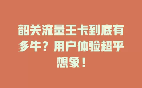 韶关流量王卡到底有多牛？用户体验超乎想象！