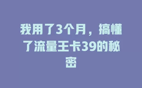 我用了3个月，搞懂了流量王卡39的秘密