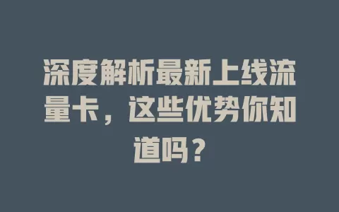 深度解析最新上线流量卡，这些优势你知道吗？
