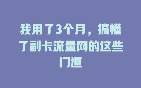 我用了3个月，搞懂了副卡流量网的这些门道