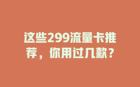 这些299流量卡推荐，你用过几款？