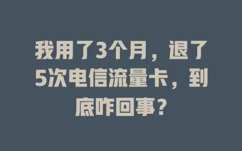 我用了3个月，退了5次电信流量卡，到底咋回事？