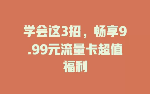 学会这3招，畅享9.99元流量卡超值福利