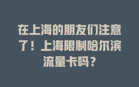 在上海的朋友们注意了！上海限制哈尔滨流量卡吗？