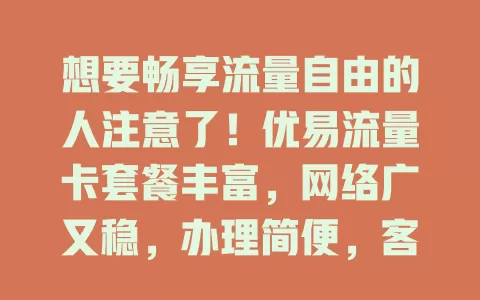 想要畅享流量自由的人注意了！优易流量卡套餐丰富，网络广又稳，办理简便，客服贴心。告别流量焦虑，尽情上网冲浪，它是流量自由的不二之选！