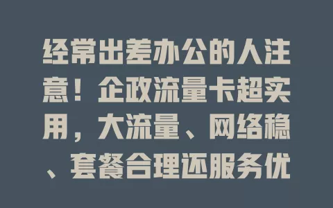 经常出差办公的人注意！企政流量卡超实用，大流量、网络稳、套餐合理还服务优