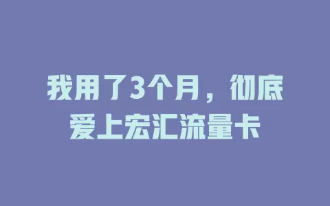 我用了3个月，彻底爱上宏汇流量卡