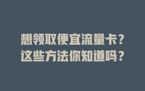 想领取便宜流量卡？这些方法你知道吗？