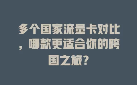 多个国家流量卡对比，哪款更适合你的跨国之旅？