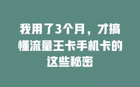 我用了3个月，才搞懂流量王卡手机卡的这些秘密