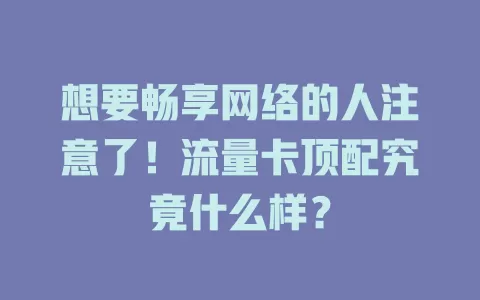 想要畅享网络的人注意了！流量卡顶配究竟什么样？