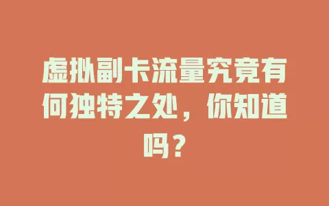 虚拟副卡流量究竟有何独特之处，你知道吗？