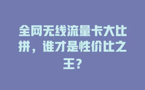 全网无线流量卡大比拼，谁才是性价比之王？
