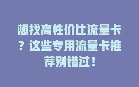 想找高性价比流量卡？这些专用流量卡推荐别错过！