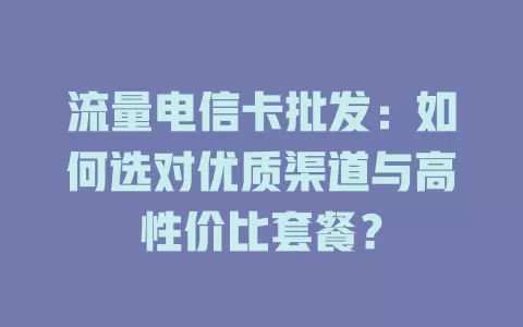 流量电信卡批发：如何选对优质渠道与高性价比套餐？