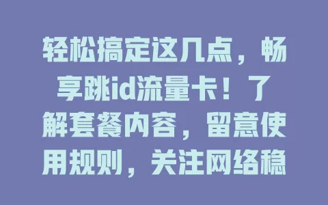 轻松搞定这几点，畅享跳id流量卡！了解套餐内容，留意使用规则，关注网络稳定性，上网超畅快！