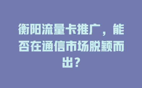 衡阳流量卡推广，能否在通信市场脱颖而出？