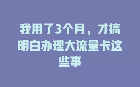 我用了3个月，才搞明白办理大流量卡这些事