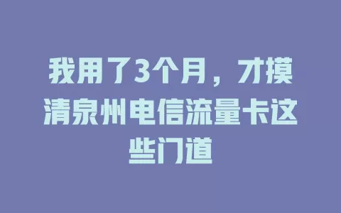 我用了3个月，才摸清泉州电信流量卡这些门道