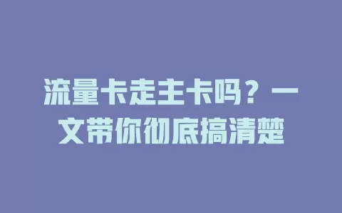 流量卡走主卡吗？一文带你彻底搞清楚
