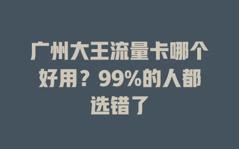 广州大王流量卡哪个好用？99%的人都选错了