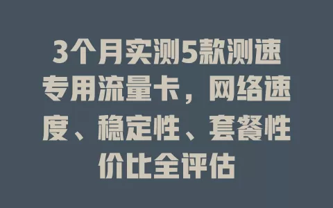 3个月实测5款测速专用流量卡，网络速度、稳定性、套餐性价比全评估