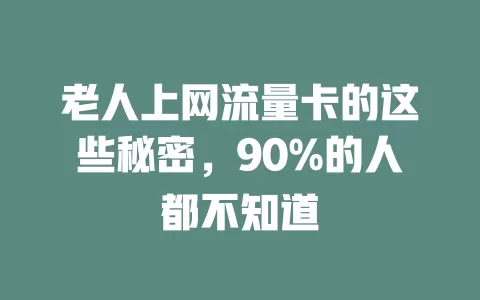 老人上网流量卡的这些秘密，90%的人都不知道
