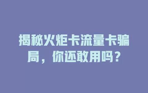 揭秘火炬卡流量卡骗局，你还敢用吗？