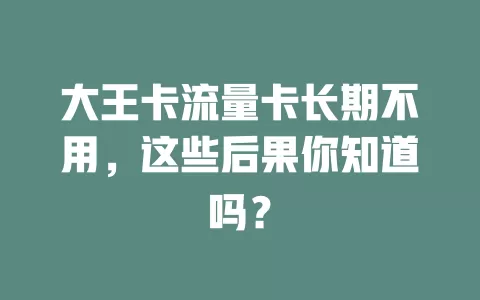 大王卡流量卡长期不用，这些后果你知道吗？