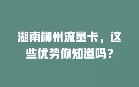湖南郴州流量卡，这些优势你知道吗？