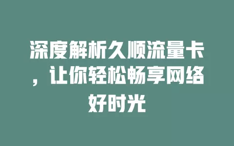 深度解析久顺流量卡，让你轻松畅享网络好时光