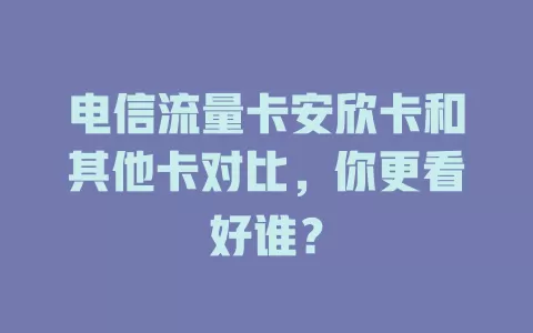 电信流量卡安欣卡和其他卡对比，你更看好谁？