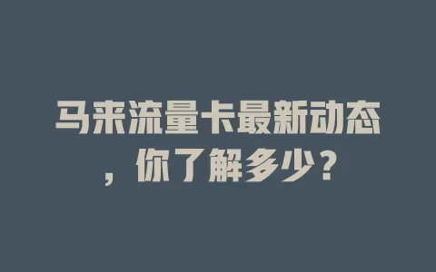 马来流量卡最新动态，你了解多少？