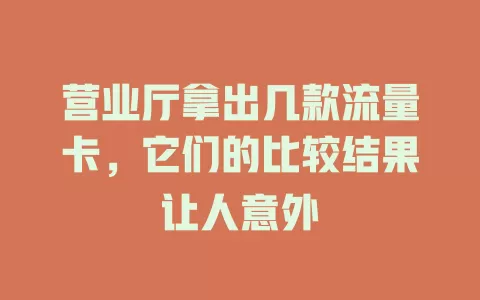 营业厅拿出几款流量卡，它们的比较结果让人意外