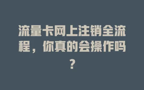 流量卡网上注销全流程，你真的会操作吗？