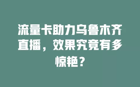 流量卡助力乌鲁木齐直播，效果究竟有多惊艳？