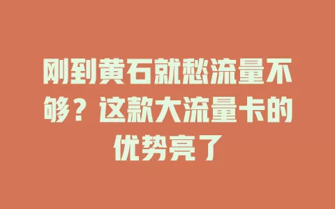 刚到黄石就愁流量不够？这款大流量卡的优势亮了