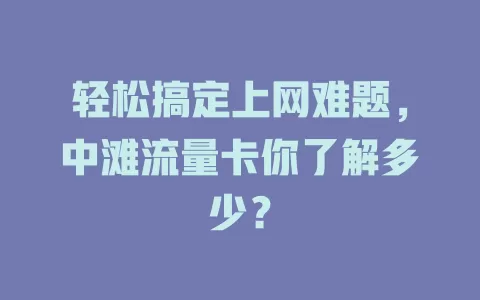 轻松搞定上网难题，中滩流量卡你了解多少？