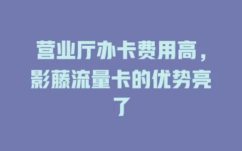 营业厅办卡费用高，影藤流量卡的优势亮了