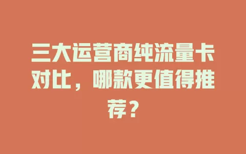 三大运营商纯流量卡对比，哪款更值得推荐？
