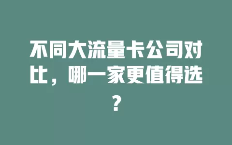 不同大流量卡公司对比，哪一家更值得选？