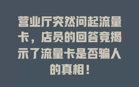 营业厅突然问起流量卡，店员的回答竟揭示了流量卡是否骗人的真相！