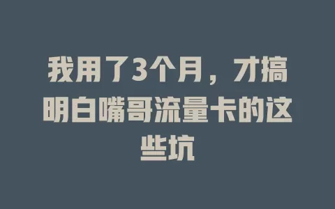 我用了3个月，才搞明白嘴哥流量卡的这些坑