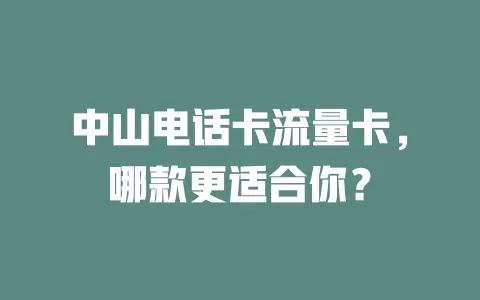 中山电话卡流量卡，哪款更适合你？