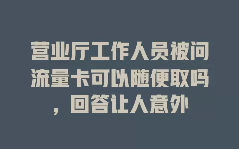 营业厅工作人员被问流量卡可以随便取吗，回答让人意外