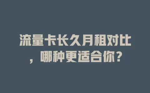 流量卡长久月租对比，哪种更适合你？