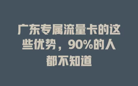 广东专属流量卡的这些优势，90%的人都不知道
