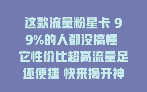 这款流量粉星卡 99%的人都没搞懂 它性价比超高流量足还便捷 快来揭开神秘面纱畅享网络时光
